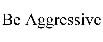 BE AGGRESSIVE