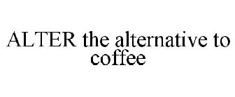 ALTER THE ALTERNATIVE TO COFFEE