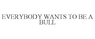 EVERYBODY WANTS TO BE A BULL