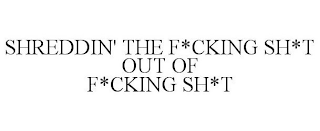 SHREDDIN' THE F*CKING SH*T OUT OF F*CKING SH*T