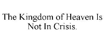 THE KINGDOM OF HEAVEN IS NOT IN CRISIS.