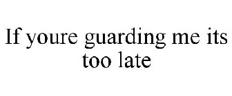 IF YOURE GUARDING ME ITS TOO LATE