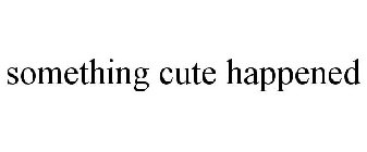 SOMETHING CUTE HAPPENED