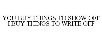 YOU BUY THINGS TO SHOW OFF I BUY THINGS TO WRITE OFF