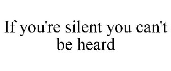 IF YOU'RE SILENT YOU CAN'T BE HEARD