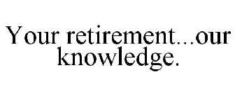 YOUR RETIREMENT...OUR KNOWLEDGE.