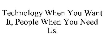 TECHNOLOGY WHEN YOU WANT IT, PEOPLE WHEN YOU NEED US.