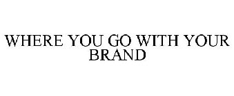 WHERE YOU GO WITH YOUR BRAND
