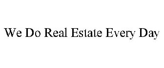 WE DO REAL ESTATE EVERY DAY