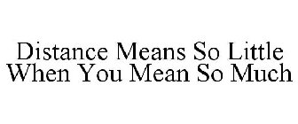 DISTANCE MEANS SO LITTLE WHEN YOU MEAN SO MUCH