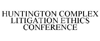 HUNTINGTON COMPLEX LITIGATION ETHICS CONFERENCE