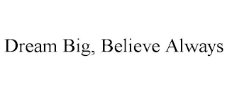 DREAM BIG, BELIEVE ALWAYS