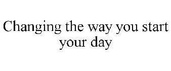 CHANGING THE WAY YOU START YOUR DAY
