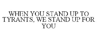 WHEN YOU STAND UP TO TYRANTS WE STAND UP FOR YOU