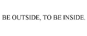 BE OUTSIDE, TO BE INSIDE.