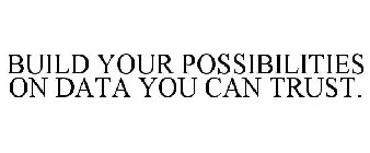 BUILD YOUR POSSIBILITIES ON DATA YOU CAN TRUST.