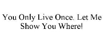 YOU ONLY LIVE ONCE. LET ME SHOW YOU WHERE!