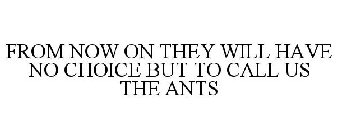 FROM NOW ON THEY WILL HAVE NO CHOICE BUT TO CALL US THE ANTS