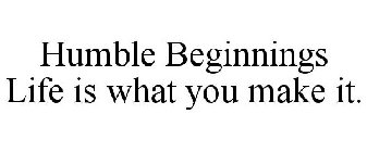 HUMBLE BEGINNINGS LIFE IS WHAT YOU MAKE IT.