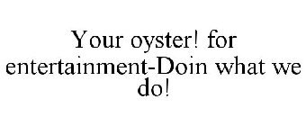 YOUR OYSTER! FOR ENTERTAINMENT-DOIN WHAT WE DO!