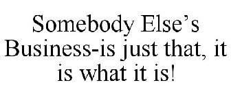 SOMEBODY ELSE'S BUSINESS-IS JUST THAT, IT IS WHAT IT IS!