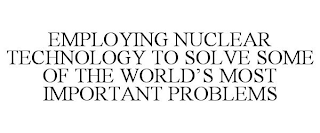 EMPLOYING NUCLEAR TECHNOLOGY TO SOLVE SOME OF THE WORLD'S MOST IMPORTANT PROBLEMS