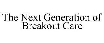 THE NEXT GENERATION OF BREAKOUT CARE