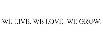 WE LIVE. WE LOVE. WE GROW.