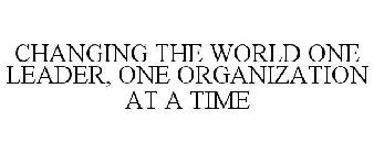 CHANGING THE WORLD ONE LEADER, ONE ORGANIZATION AT A TIME