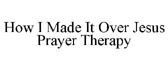 HOW I MADE IT OVER JESUS PRAYER THERAPY