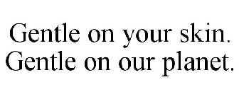 GENTLE ON YOUR SKIN. GENTLE ON OUR PLANET.