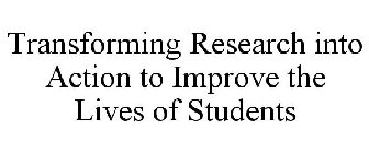 TRANSFORMING RESEARCH INTO ACTION TO IMPROVE THE LIVES OF STUDENTS