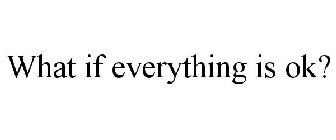 WHAT IF EVERYTHING IS OK?