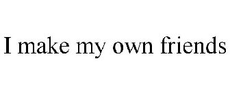 I MAKE MY OWN FRIENDS