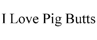 I LOVE PIG BUTTS