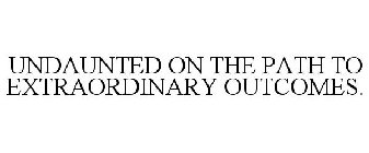 UNDAUNTED ON THE PATH TO EXTRAORDINARY OUTCOMES.
