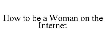HOW TO BE A WOMAN ON THE INTERNET