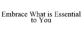 EMBRACE WHAT IS ESSENTIAL TO YOU