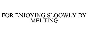 FOR ENJOYING SLOOWLY BY MELTING