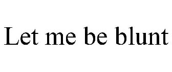 LET ME BE BLUNT