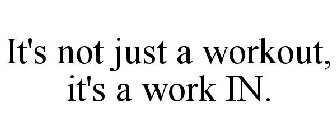 IT'S NOT JUST A WORKOUT, IT'S A WORK IN.