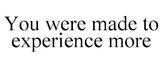 YOU WERE MADE TO EXPERIENCE MORE