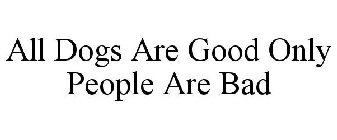 ALL DOGS ARE GOOD ONLY PEOPLE ARE BAD