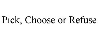 PICK, CHOOSE OR REFUSE