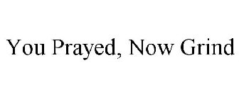 YOU PRAYED, NOW GRIND