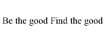 BE THE GOOD FIND THE GOOD