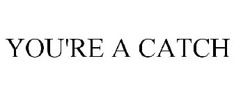 YOU'RE A CATCH