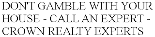 DON'T GAMBLE WITH YOUR HOUSE - CALL AN EXPERT - CROWN REALTY EXPERTS