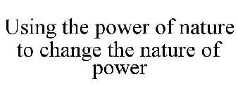 USING THE POWER OF NATURE TO CHANGE THE NATURE OF POWER