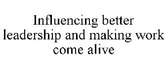 INFLUENCING BETTER LEADERSHIP AND MAKING WORK COME ALIVE